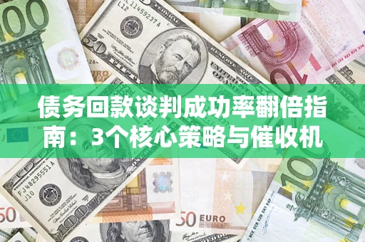 武汉债务回款谈判成功率翻倍指南：3个核心策略与催收机构避坑法则
