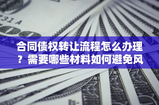 武汉合同债权转让流程怎么办理？需要哪些材料如何避免风险？