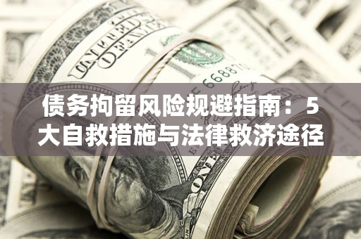 武汉债务拘留风险规避指南：5大自救措施与法律救济途径