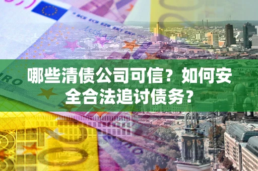 武汉哪些清债公司可信？如何安全合法追讨债务？