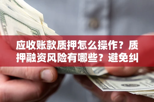 武汉应收账款质押怎么操作？质押融资风险有哪些？避免纠纷高效融资技巧