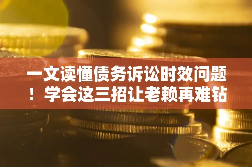 武汉一文读懂债务诉讼时效问题！学会这三招让老赖再难钻空子
