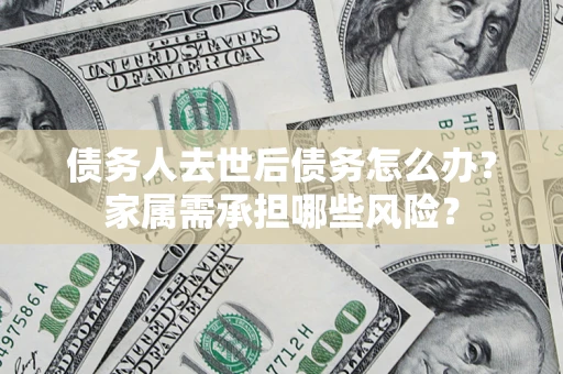 武汉债务人去世后债务怎么办？家属需承担哪些风险？
