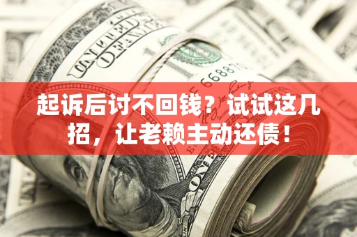 武汉起诉后讨不回钱？试试这几招，让老赖主动还债！