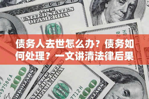 武汉债务人去世怎么办？债务如何处理？一文讲清法律后果