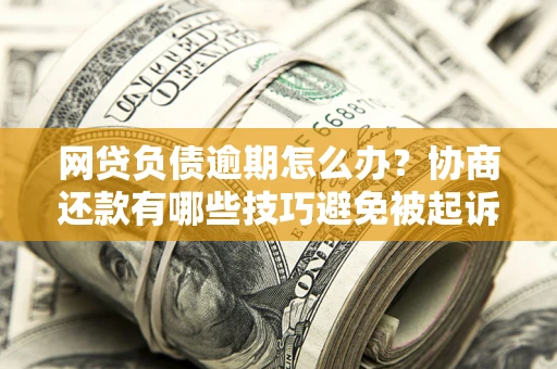武汉网贷负债逾期怎么办？协商还款有哪些技巧避免被起诉？