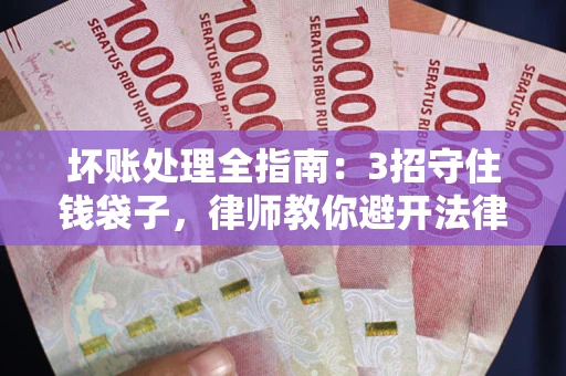 武汉坏账处理全指南：3招守住钱袋子，律师教你避开法律雷区