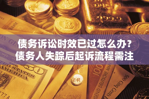 武汉债务诉讼时效已过怎么办？债务人失踪后起诉流程需注意什么？