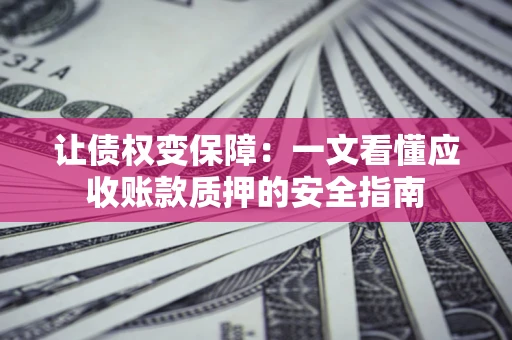武汉让债权变保障：一文看懂应收账款质押的安全指南