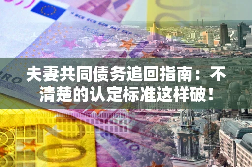 武汉夫妻共同债务追回指南：不清楚的认定标准这样破！