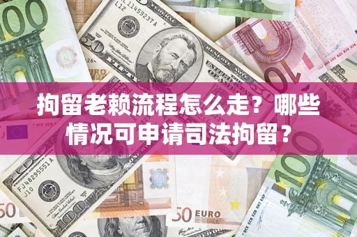 武汉拘留老赖流程怎么走?哪些情况可申请司法拘留? 武汉拘留老赖流程怎么走?哪些情况可申请司法拘留?