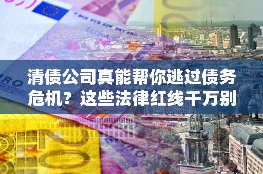 武汉清债公司真能帮你逃过债务危机？这些法律红线千万别踩