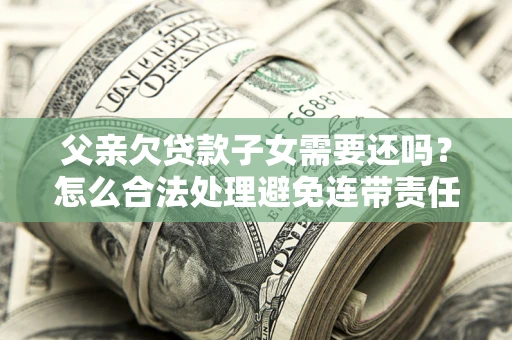 武汉父亲欠贷款子女需要还吗？怎么合法处理避免连带责任？
