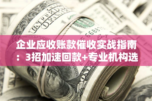武汉企业应收账款催收实战指南：3招加速回款+专业机构选择避坑