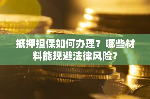 武汉抵押担保如何办理？哪些材料能规避法律风险？