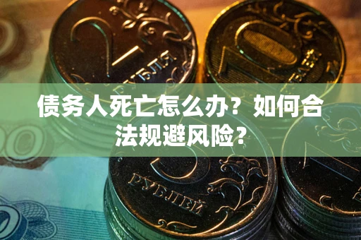 武汉债务人死亡怎么办？如何合法规避风险？