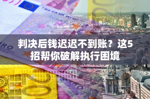 武汉判决后钱迟迟不到账？这5招帮你破解执行困境