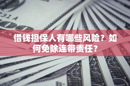 武汉借钱担保人有哪些风险？如何免除连带责任？