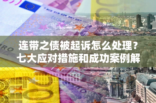 武汉连带之债被起诉怎么处理？七大应对措施和成功案例解析