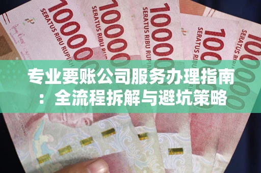 武汉专业要账公司服务办理指南：全流程拆解与避坑策略