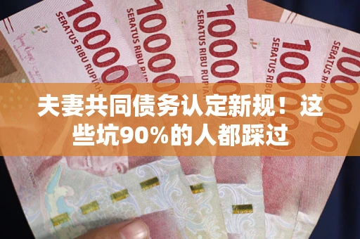 武汉夫妻共同债务认定新规！这些坑90%的人都踩过