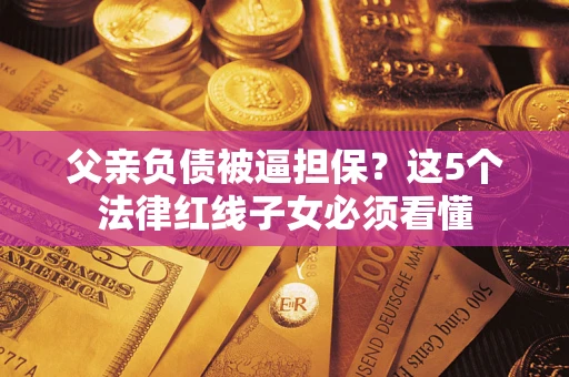 武汉父亲负债被逼担保？这5个法律红线子女必须看懂