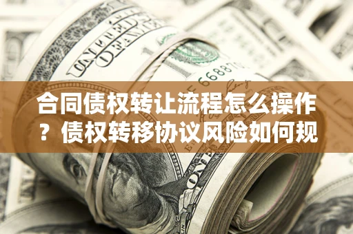 武汉合同债权转让流程怎么操作？债权转移协议风险如何规避？