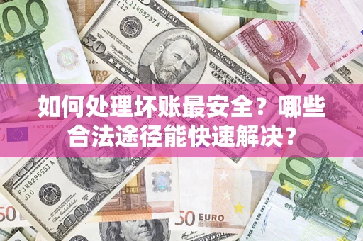 武汉如何处理坏账最安全？哪些合法途径能快速解决？