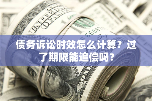 武汉债务诉讼时效怎么计算？过了期限能追偿吗？