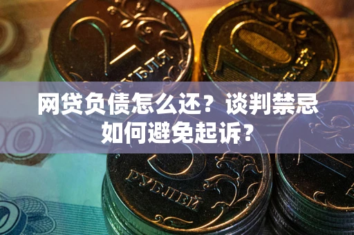 武汉网贷负债怎么还？谈判禁忌如何避免起诉？