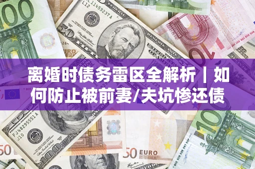 武汉离婚时债务雷区全解析｜如何防止被前妻/夫坑惨还债？