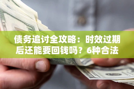 武汉债务追讨全攻略：时效过期后还能要回钱吗？6种合法手段助你维权