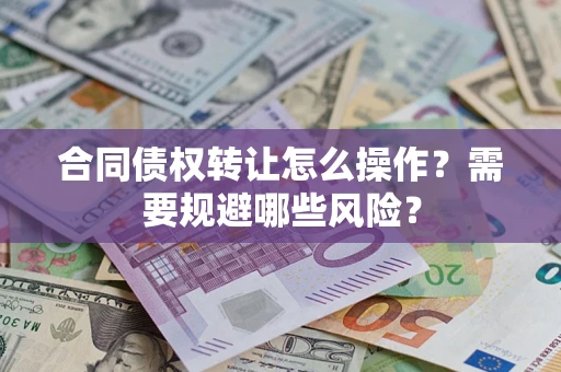 武汉合同债权转让怎么操作？需要规避哪些风险？