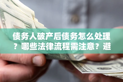 武汉债务人破产后债务怎么处理？哪些法律流程需注意？避免踩坑指南