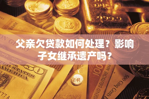 武汉父亲欠贷款如何处理?影响子女继承遗产吗? 武汉父亲欠贷款如何处理?影响子女继承遗产吗?