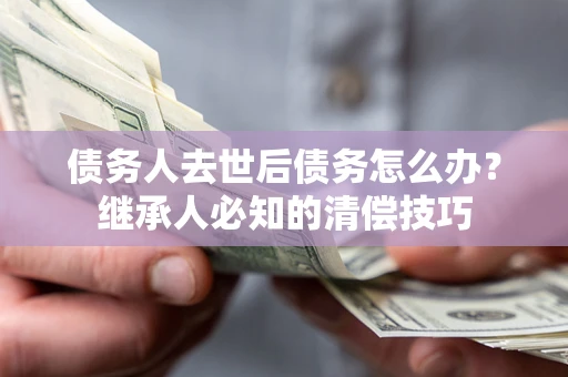武汉债务人去世后债务怎么办？继承人必知的清偿技巧