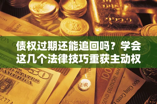 武汉债权过期还能追回吗？学会这几个法律技巧重获主动权