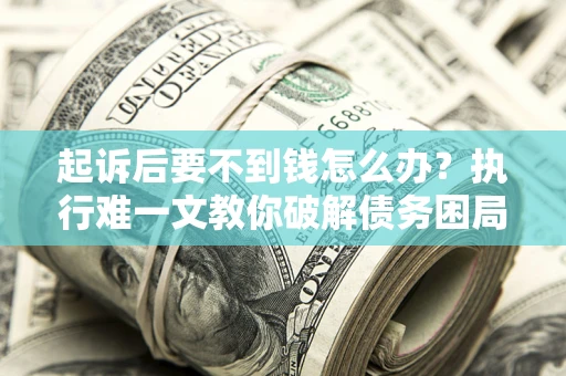 武汉起诉后要不到钱怎么办？执行难一文教你破解债务困局