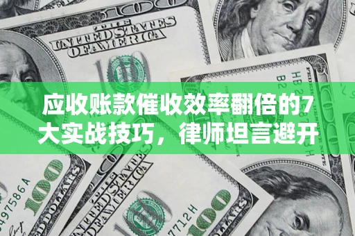 武汉应收账款催收效率翻倍的7大实战技巧，律师坦言避开这些法律雷区最关键
