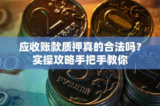 武汉应收账款质押真的合法吗？实操攻略手把手教你