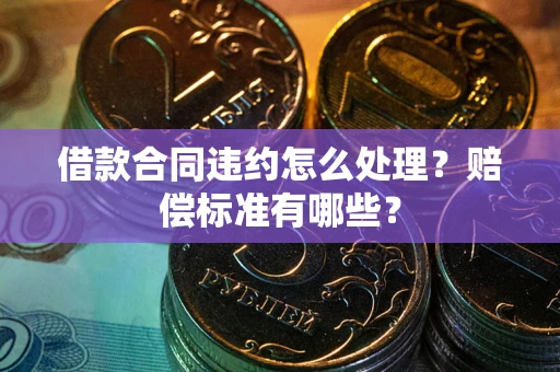 武汉借款合同违约怎么处理？赔偿标准有哪些？