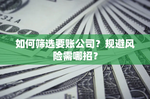 武汉如何筛选要账公司？规避风险需哪招？