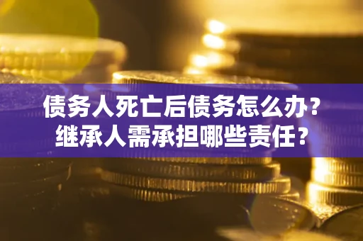 武汉债务人死亡后债务怎么办？继承人需承担哪些责任？