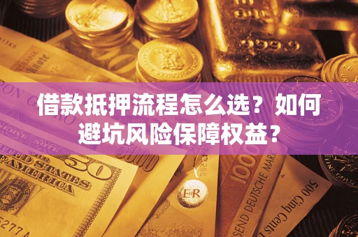 武汉借款抵押流程怎么选？如何避坑风险保障权益？