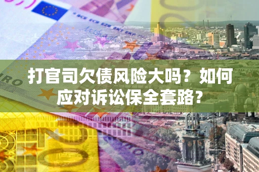 武汉打官司欠债风险大吗？如何应对诉讼保全套路？