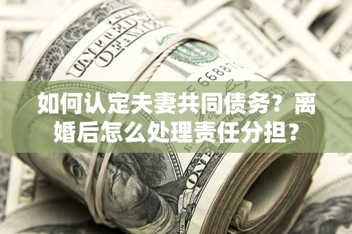 武汉如何认定夫妻共同债务？离婚后怎么处理责任分担？