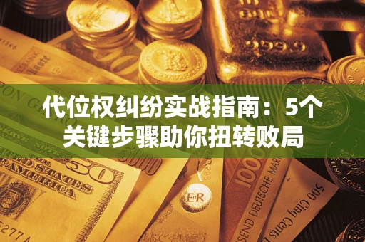 武汉代位权纠纷实战指南：5个关键步骤助你扭转败局