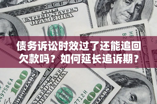 武汉债务诉讼时效过了还能追回欠款吗？如何延长追诉期？