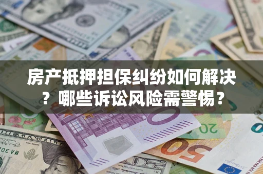 武汉房产抵押担保纠纷如何解决？哪些诉讼风险需警惕？