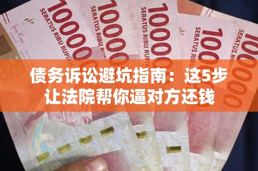 武汉债务诉讼避坑指南：这5步让法院帮你逼对方还钱